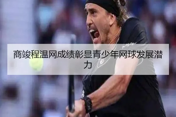 商竣程温网成绩彰显青少年网球发展潜力 | Kaiyun